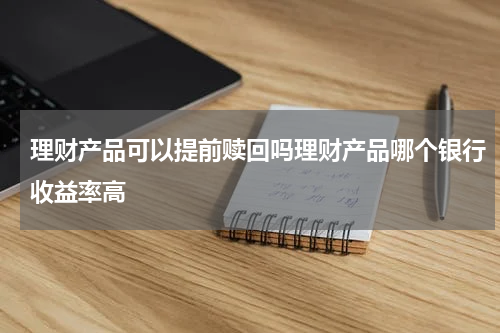理财产品可以提前赎回吗理财产品哪个银行收益率高