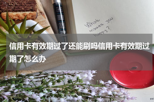 信用卡有效期过了还能刷吗信用卡有效期过期了怎么办