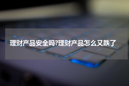 理财产品安全吗?理财产品怎么又跌了