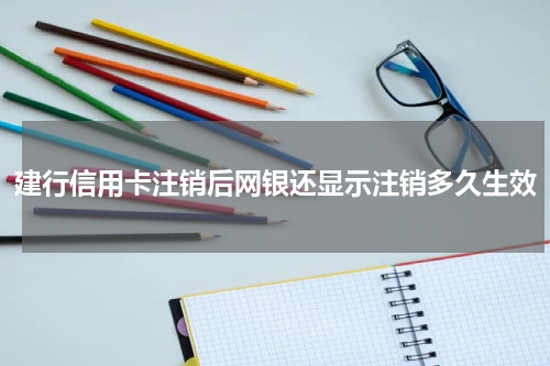 建行信用卡注销后网银还显示注销多久生效