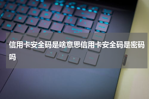 信用卡安全码是啥意思信用卡安全码是密码吗
