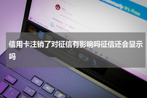 信用卡注销了对征信有影响吗征信还会显示吗