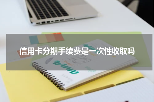 信用卡分期手续费是一次性收取吗
