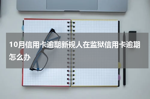 10月信用卡逾期新规人在监狱信用卡逾期怎么办