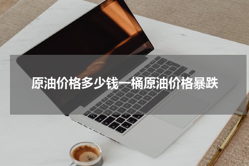 原油价格多少钱一桶原油价格暴跌