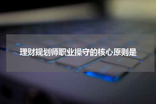 理财规划师职业操守的核心原则是