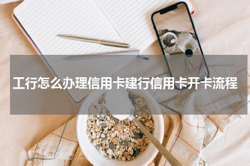 工行怎么办理信用卡建行信用卡开卡流程