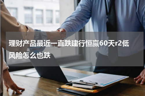 理财产品最近一直跌建行恒赢60天r2低风险怎么也跌