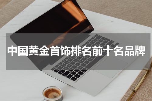 中国黄金首饰排名前十名品牌