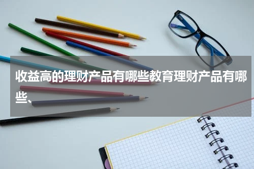 收益高的理财产品有哪些教育理财产品有哪些、