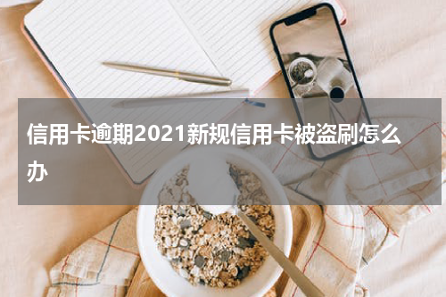信用卡逾期2021新规信用卡被盗刷怎么办