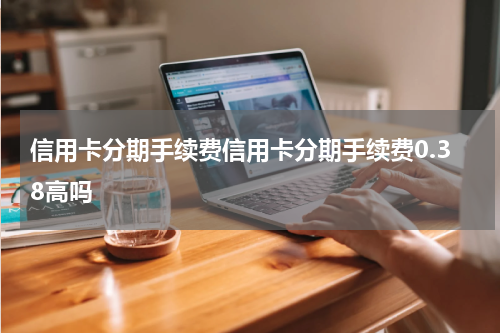 信用卡分期手续费信用卡分期手续费0.38高吗