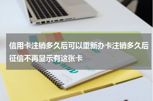 信用卡注销多久后可以重新办卡注销多久后征信不再显示有这张卡
