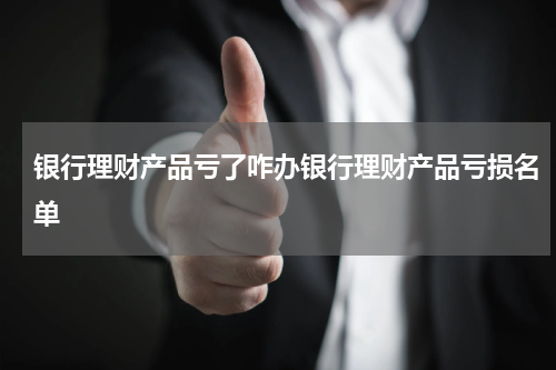 银行理财产品亏了咋办银行理财产品亏损名单