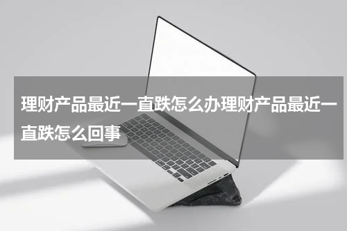 理财产品最近一直跌怎么办理财产品最近一直跌怎么回事
