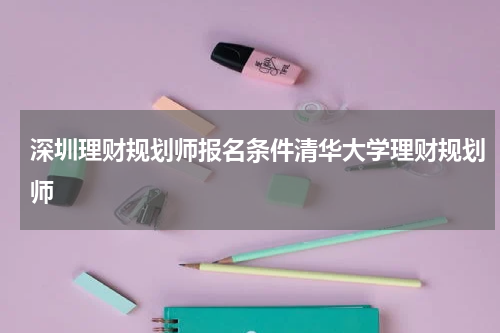深圳理财规划师报名条件清华大学理财规划师