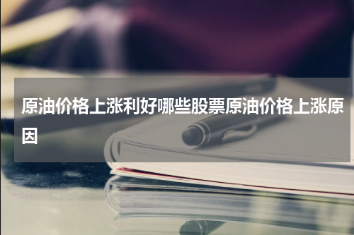 原油价格上涨利好哪些股票原油价格上涨原因