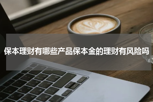 保本理财有哪些产品保本金的理财有风险吗