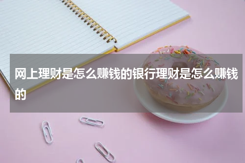 网上理财是怎么赚钱的银行理财是怎么赚钱的