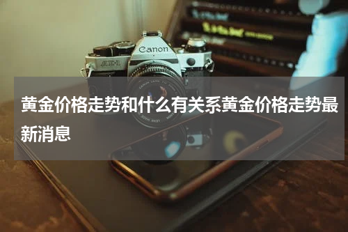 黄金价格走势和什么有关系黄金价格走势最新消息