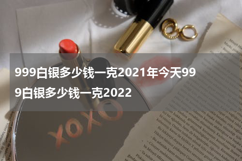 999白银多少钱一克2021年今天999白银多少钱一克2022