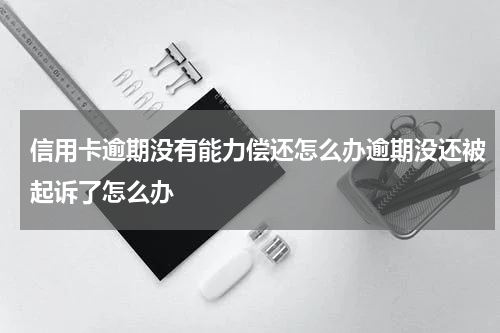 信用卡逾期没有能力偿还怎么办逾期没还被起诉了怎么办