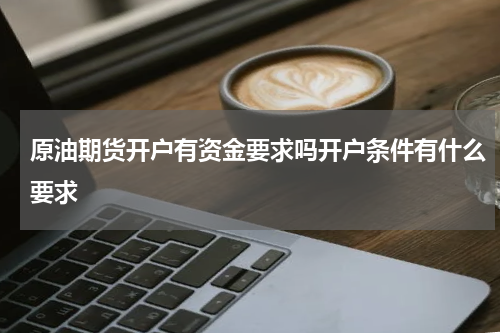原油期货开户有资金要求吗开户条件有什么要求