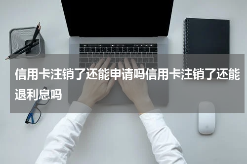 信用卡注销了还能申请吗信用卡注销了还能退利息吗