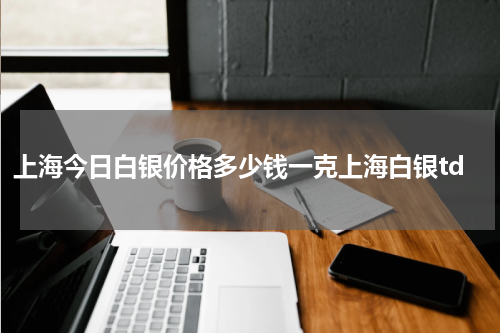 上海今日白银价格多少钱一克上海白银td