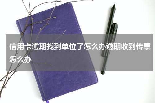 信用卡逾期找到单位了怎么办逾期收到传票怎么办