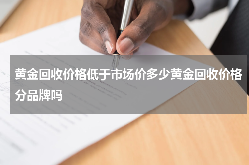 黄金回收价格低于市场价多少黄金回收价格分品牌吗