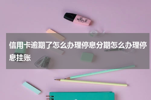 信用卡逾期了怎么办理停息分期怎么办理停息挂账