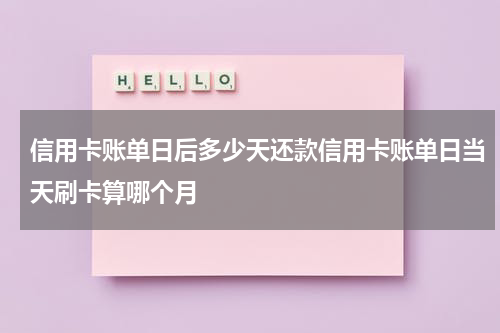 信用卡账单日后多少天还款信用卡账单日当天刷卡算哪个月