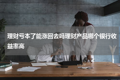 理财亏本了能涨回去吗理财产品哪个银行收益率高