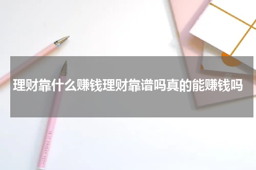 理财靠什么赚钱理财靠谱吗真的能赚钱吗