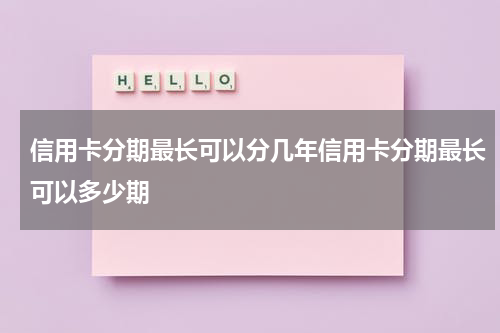 信用卡分期最长可以分几年信用卡分期最长可以多少期