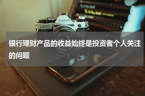 银行理财产品的收益始终是投资者个人关注的问题