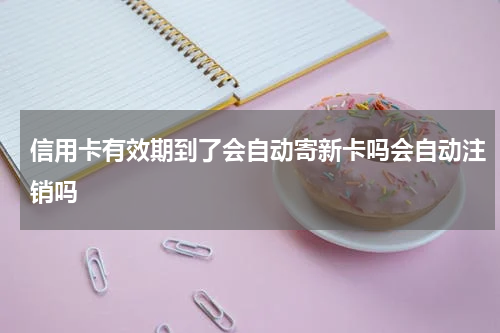 信用卡有效期到了会自动寄新卡吗会自动注销吗