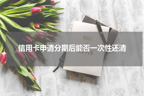 信用卡申请分期后能否一次性还清