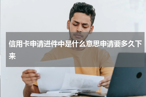 信用卡申请进件中是什么意思申请要多久下来