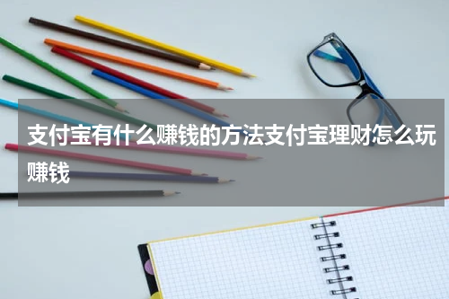 支付宝有什么赚钱的方法支付宝理财怎么玩赚钱
