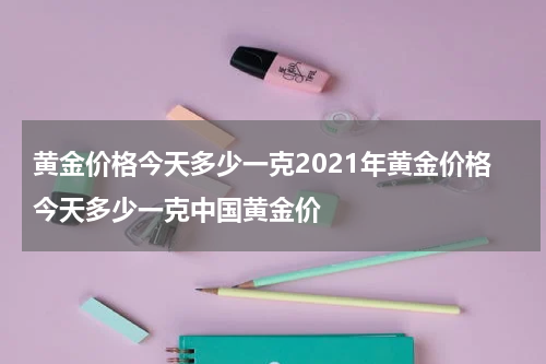黄金价格今天多少一克2021年黄金价格今天多少一克中国黄金价