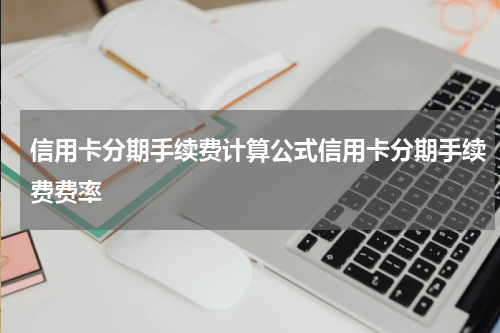 信用卡分期手续费计算公式信用卡分期手续费费率