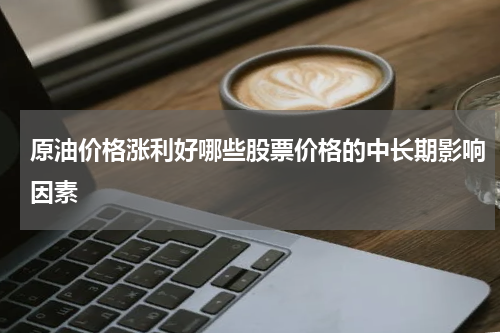 原油价格涨利好哪些股票价格的中长期影响因素