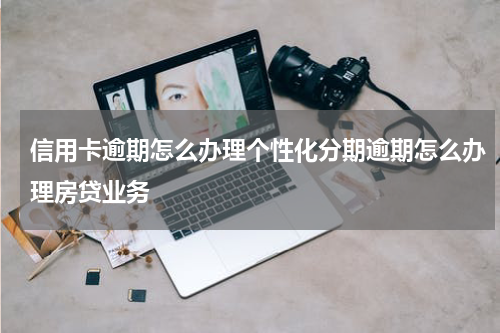 信用卡逾期怎么办理个性化分期逾期怎么办理房贷业务
