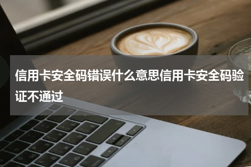 信用卡安全码错误什么意思信用卡安全码验证不通过