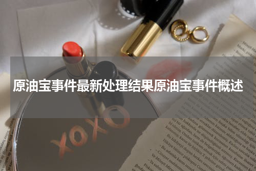 原油宝事件最新处理结果原油宝事件概述