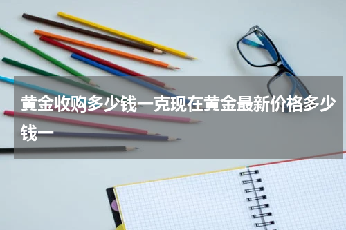黄金收购多少钱一克现在黄金最新价格多少钱一