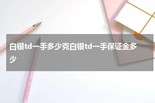 白银td一手多少克白银td一手保证金多少