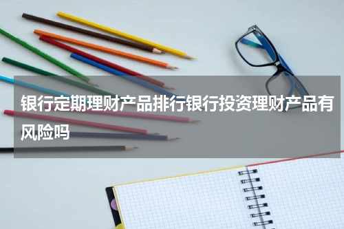 银行定期理财产品排行银行投资理财产品有风险吗